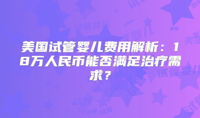 美国试管婴儿费用解析:18万人民币能否满足治疗需求?