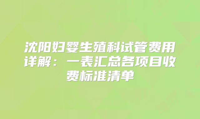 沈阳妇婴生殖科试管费用详解：一表汇总各项目收费标准清单