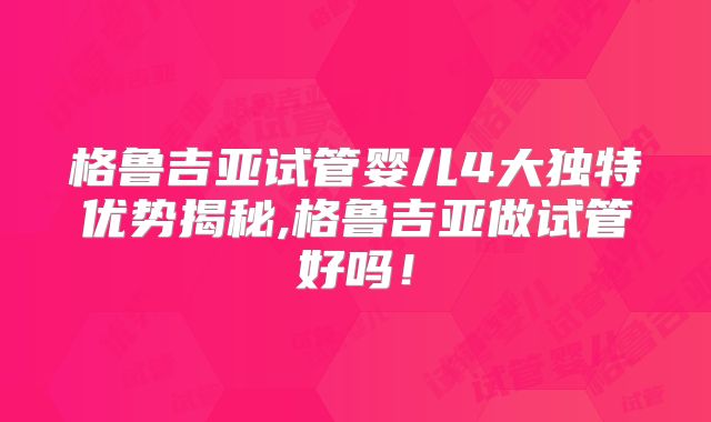 格鲁吉亚试管婴儿4大独特优势揭秘,格鲁吉亚做试管好吗！