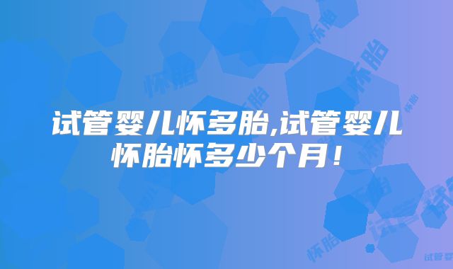 试管婴儿怀多胎,试管婴儿怀胎怀多少个月!