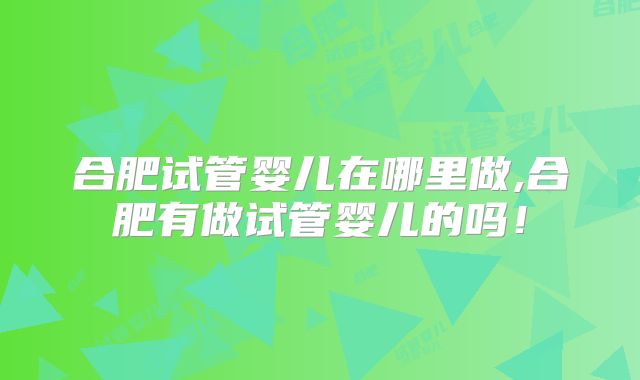 合肥试管婴儿在哪里做,合肥有做试管婴儿的吗！