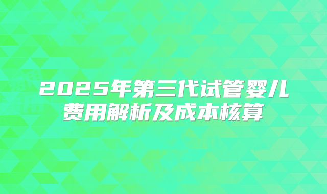 2025年第三代试管婴儿费用解析及成本核算
