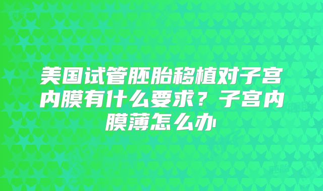 美国试管胚胎移植对子宫内膜有什么要求?子宫内膜薄怎么办