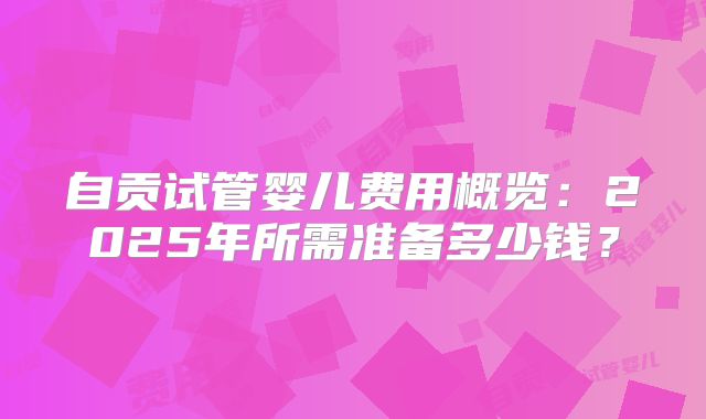 自贡试管婴儿费用概览：2025年所需准备多少钱？