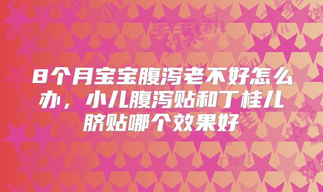 8个月宝宝腹泻老不好怎么办,小儿腹泻贴和丁桂儿脐贴哪个效果好
