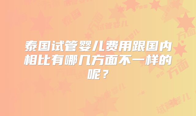 泰国试管婴儿费用跟国内相比有哪几方面不一样的呢？