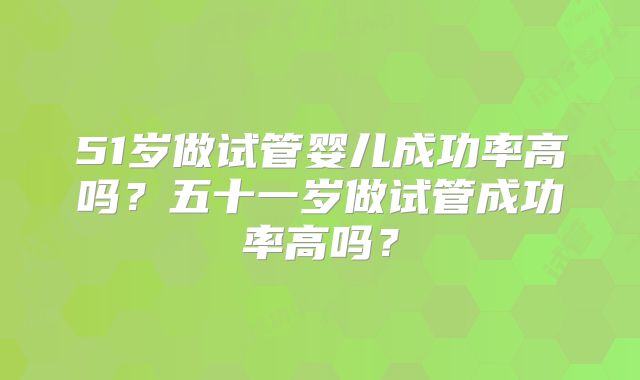 51岁做试管婴儿成功率高吗？五十一岁做试管成功率高吗？