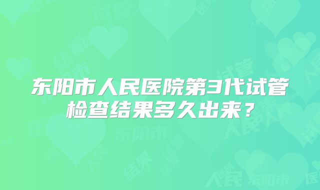 东阳市人民医院第3代试管检查结果多久出来？