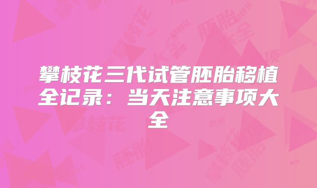 攀枝花三代试管胚胎移植全记录:当天注意事项大全