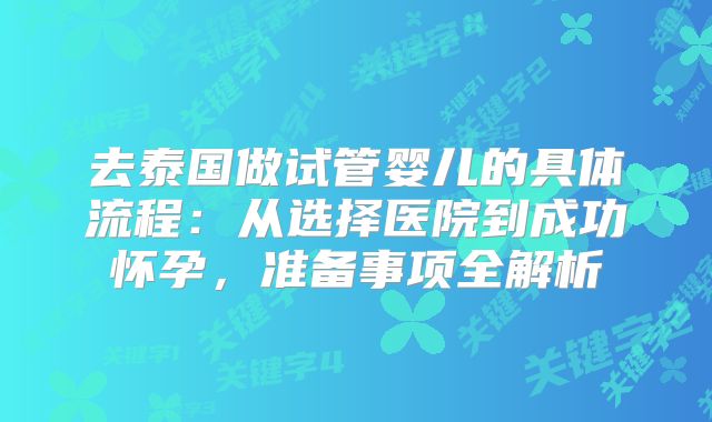 去泰国做试管婴儿的具体流程：从选择医院到成功怀孕，准备事项全解析