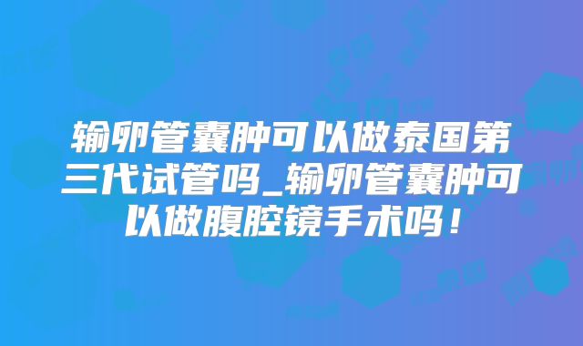 输卵管囊肿可以做泰国第三代试管吗_输卵管囊肿可以做腹腔镜手术吗！