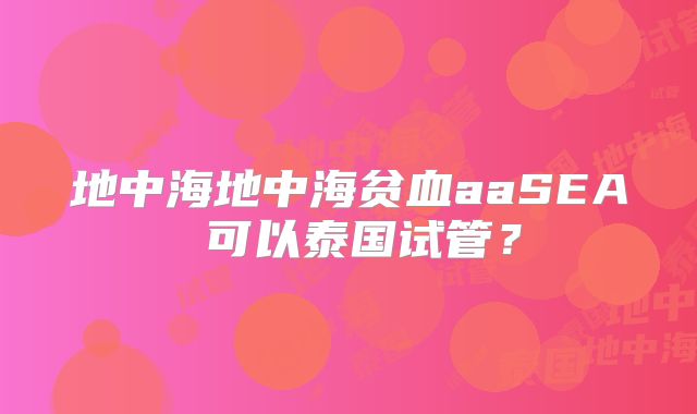 地中海地中海贫血aaSEA 可以泰国试管？