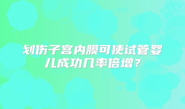 划伤子宫内膜可使试管婴儿成功几率倍增?