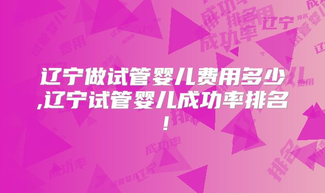 辽宁做试管婴儿费用多少,辽宁试管婴儿成功率排名！