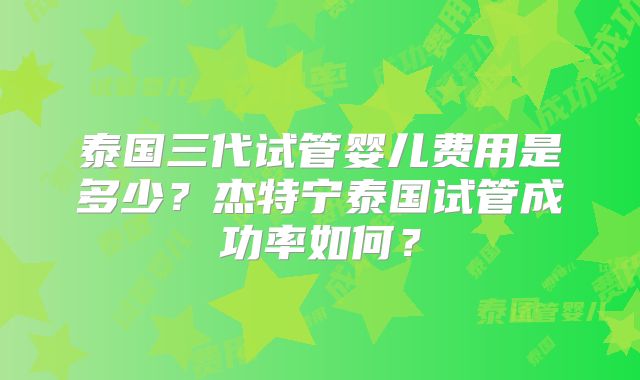 泰国三代试管婴儿费用是多少？杰特宁泰国试管成功率如何？
