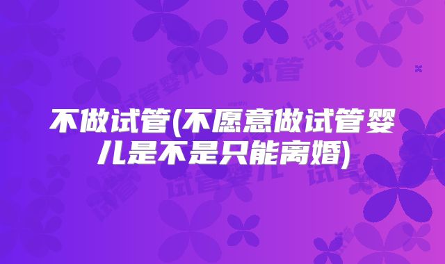 不做试管(不愿意做试管婴儿是不是只能离婚)