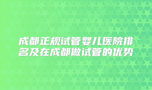 成都正规试管婴儿医院排名及在成都做试管的优势