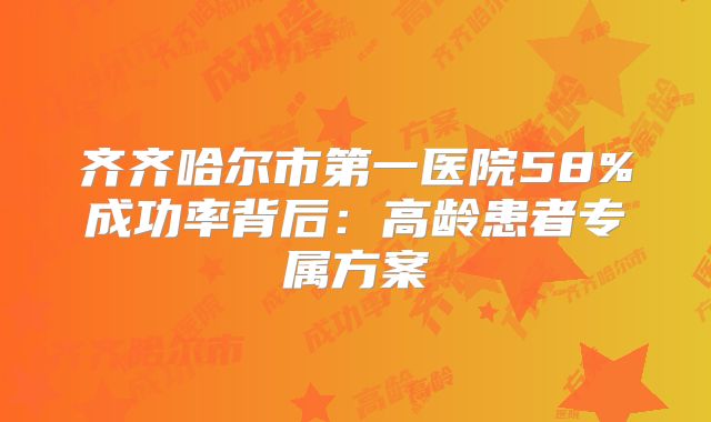 齐齐哈尔市第一医院58%成功率背后：高龄患者专属方案