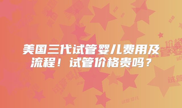 美国三代试管婴儿费用及流程！试管价格贵吗？