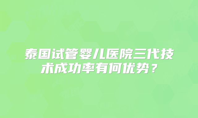 泰国试管婴儿医院三代技术成功率有何优势？
