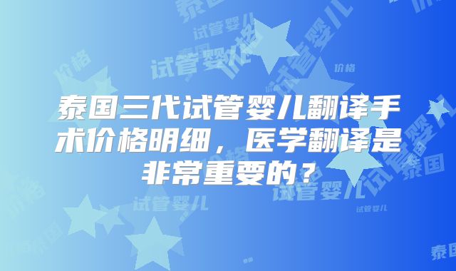泰国三代试管婴儿翻译手术价格明细，医学翻译是非常重要的？