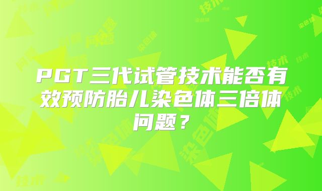 PGT三代试管技术能否有效预防胎儿染色体三倍体问题？