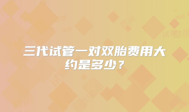 三代试管一对双胎费用大约是多少？