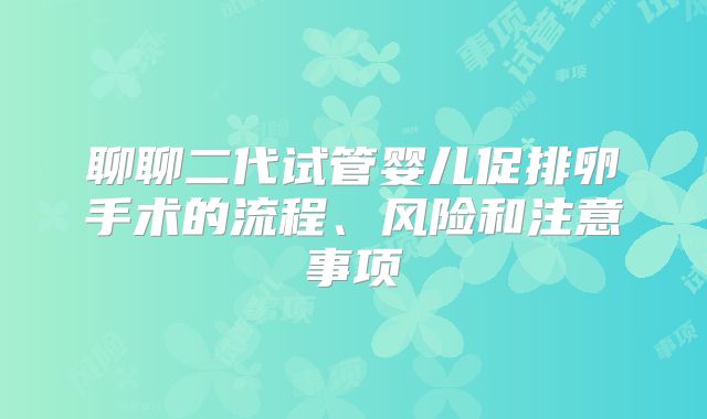 聊聊二代试管婴儿促排卵手术的流程、风险和注意事项