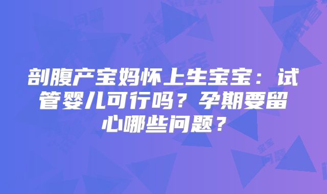 剖腹产宝妈怀上生宝宝：试管婴儿可行吗？孕期要留心哪些问题？