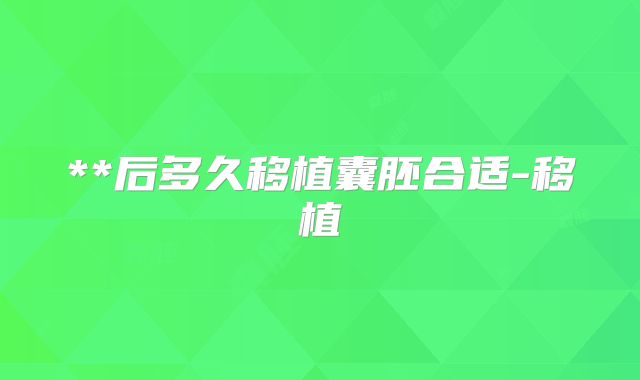 **后多久移植囊胚合适-移植