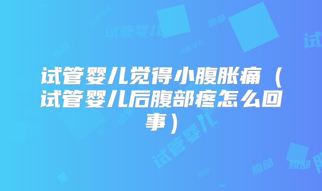 试管婴儿觉得小腹胀痛（试管婴儿后腹部疼怎么回事）