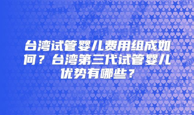 台湾试管婴儿费用组成如何?台湾第三代试管婴儿优势有哪些?