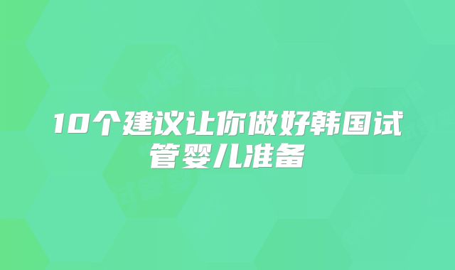 10个建议让你做好韩国试管婴儿准备
