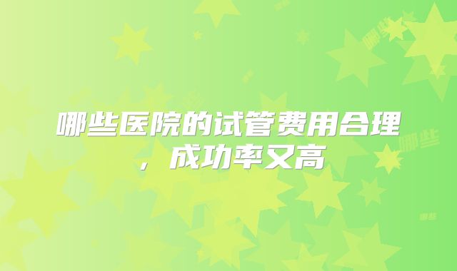 哪些医院的试管费用合理，成功率又高