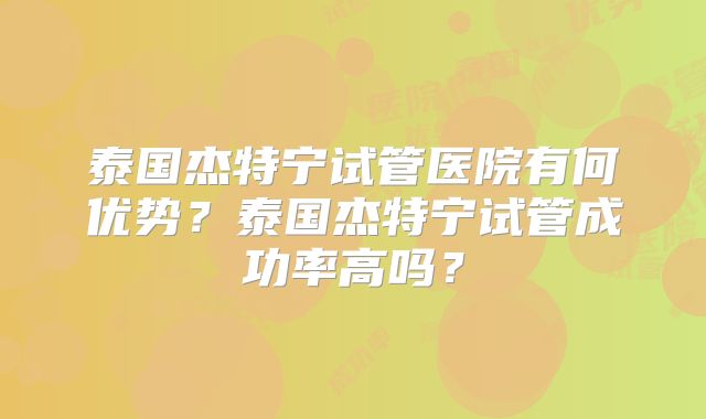 泰国杰特宁试管医院有何优势？泰国杰特宁试管成功率高吗？
