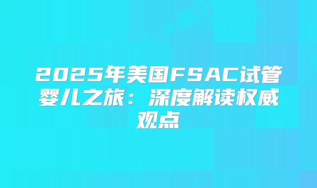 2025年美国FSAC试管婴儿之旅：深度解读权威观点