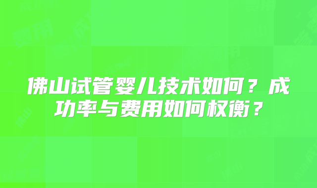 佛山试管婴儿技术如何？成功率与费用如何权衡？