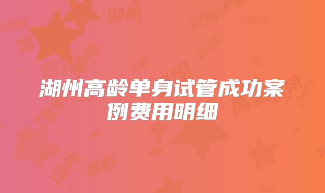 湖州高龄单身试管成功案例费用明细