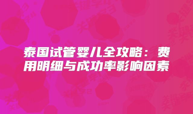 泰国试管婴儿全攻略:费用明细与成功率影响因素
