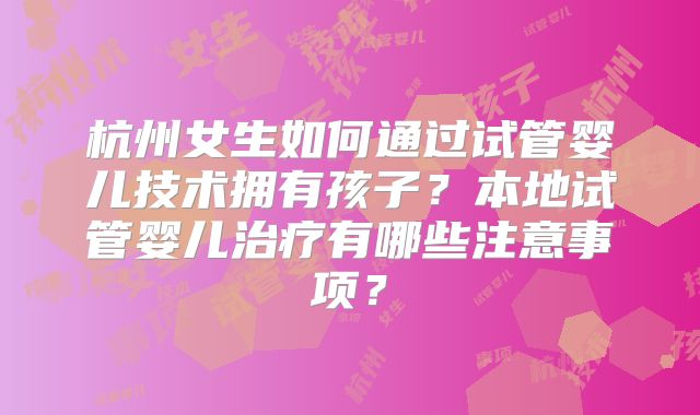 杭州女生如何通过试管婴儿技术拥有孩子？本地试管婴儿治疗有哪些注意事项？