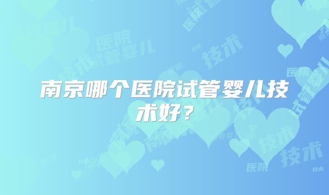 南京哪个医院试管婴儿技术好？
