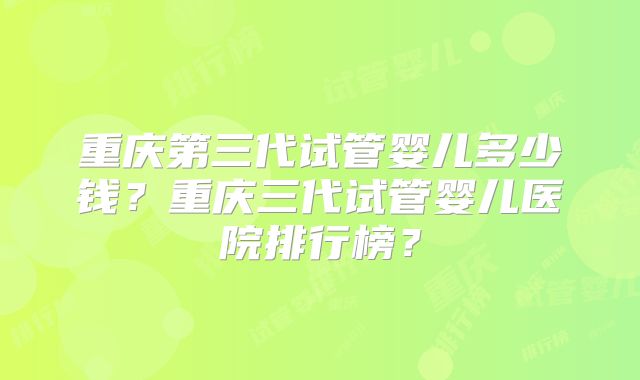 重庆第三代试管婴儿多少钱？重庆三代试管婴儿医院排行榜？