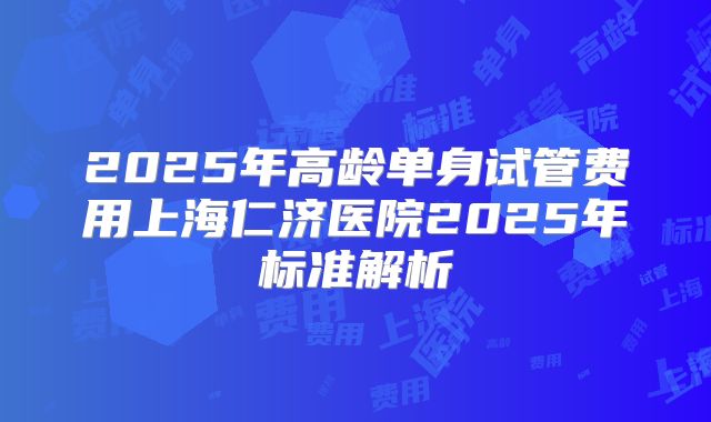 2025年高龄单身试管费用上海仁济医院2025年标准解析