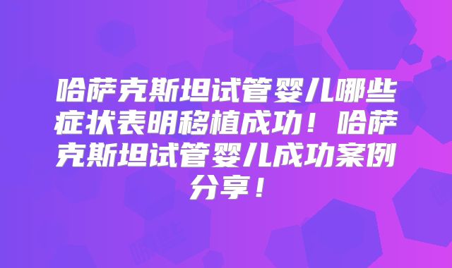 哈萨克斯坦试管婴儿哪些症状表明移植成功!哈萨克斯坦试管婴儿成功案例分享!