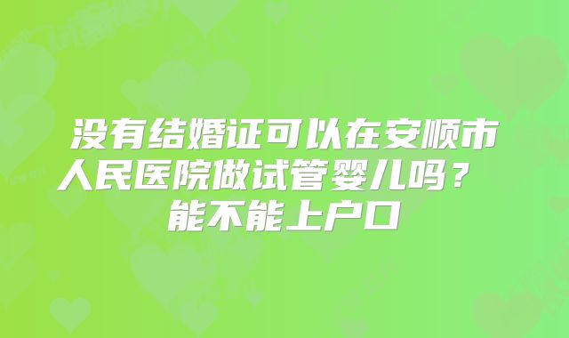 没有结婚证可以在安顺市人民医院做试管婴儿吗? 能不能上户口