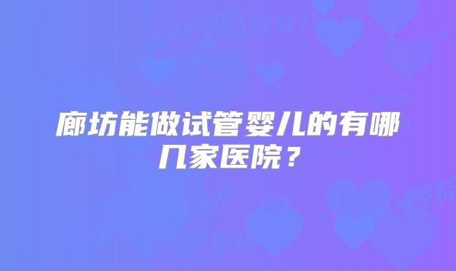 廊坊能做试管婴儿的有哪几家医院？
