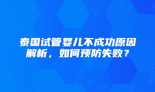 泰国试管婴儿不成功原因解析，如何预防失败？