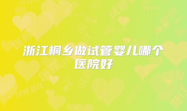 浙江桐乡做试管婴儿哪个医院好