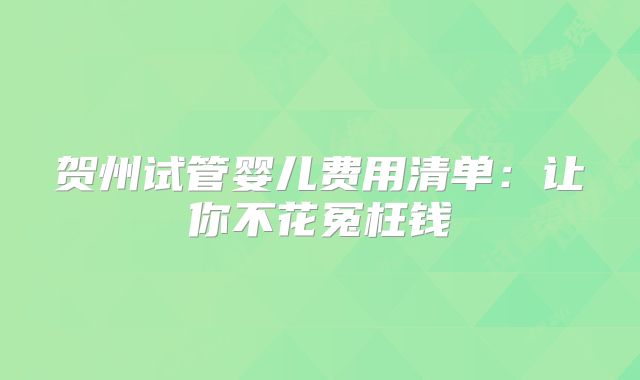 贺州试管婴儿费用清单：让你不花冤枉钱