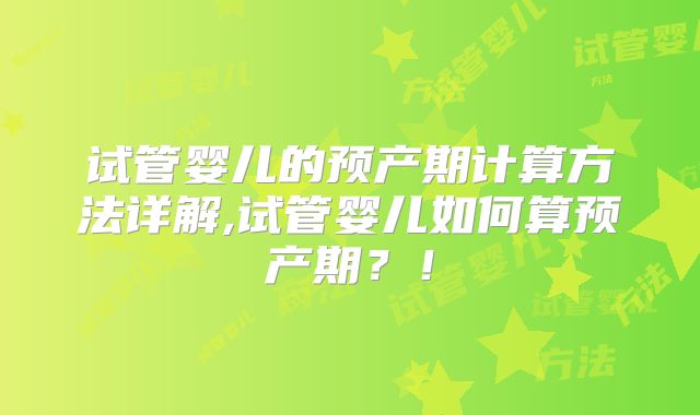 试管婴儿的预产期计算方法详解,试管婴儿如何算预产期？！